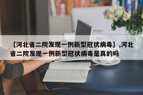 【河北省二院发现一例新型冠状病毒】,河北省二院发现一例新型冠状病毒是真的吗
