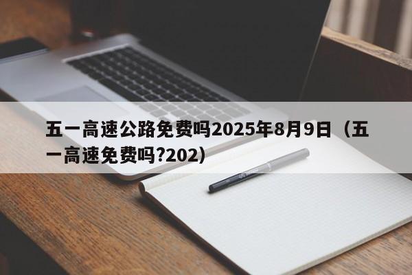 五一高速公路免费吗2025年8月9日（五一高速免费吗?202）
