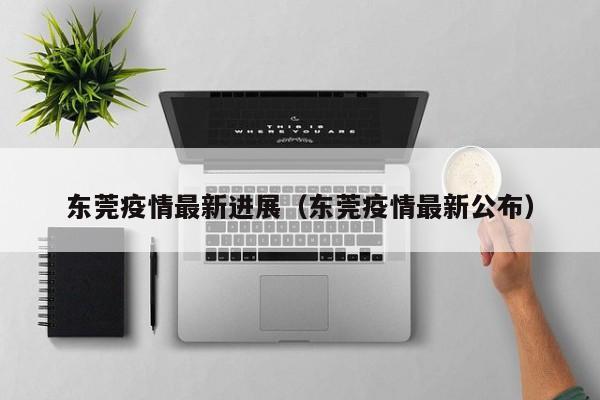 东莞疫情最新进展（东莞疫情最新公布）