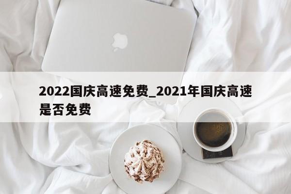 2022国庆高速免费_2021年国庆高速是否免费