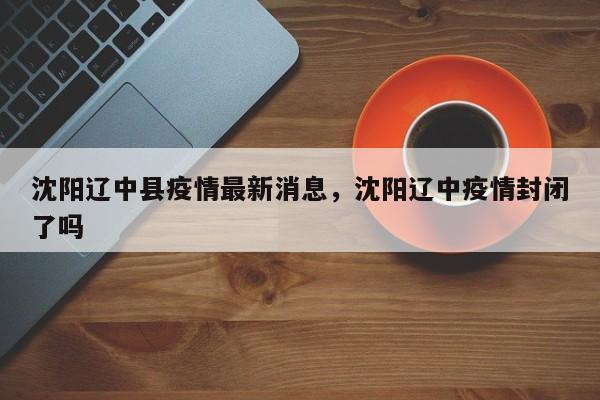 沈阳辽中县疫情最新消息，沈阳辽中疫情封闭了吗