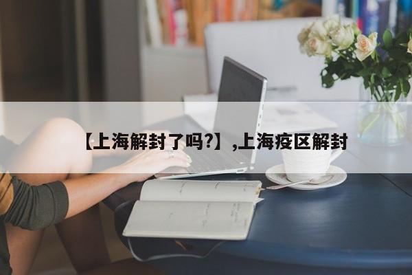 【上海解封了吗?】,上海疫区解封