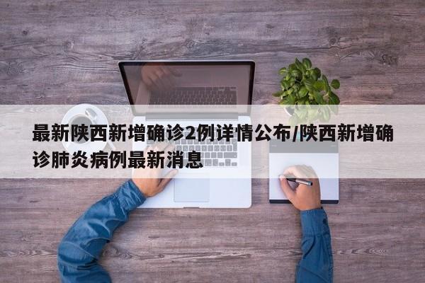 最新陕西新增确诊2例详情公布/陕西新增确诊肺炎病例最新消息