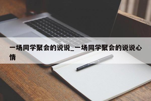 一场同学聚会的说说_一场同学聚会的说说心情