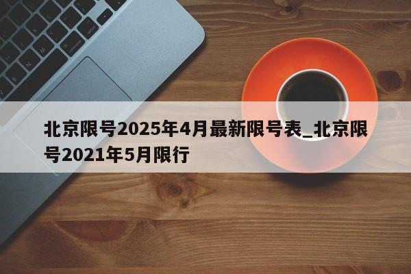北京限号2025年4月最新限号表_北京限号2021年5月限行