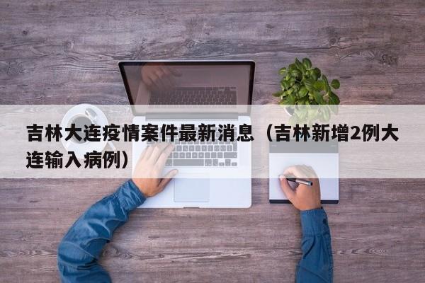 吉林大连疫情案件最新消息（吉林新增2例大连输入病例）