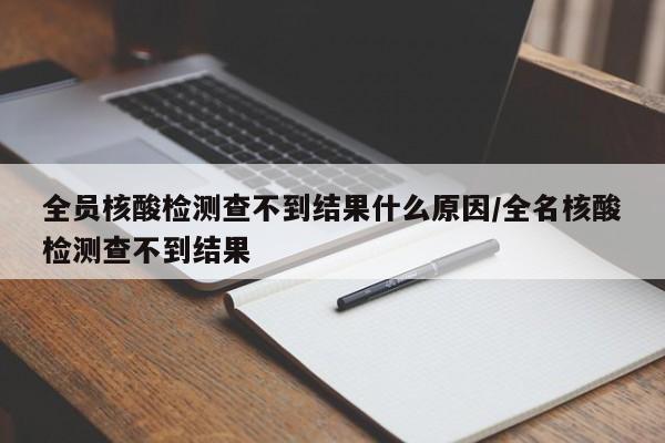 全员核酸检测查不到结果什么原因/全名核酸检测查不到结果