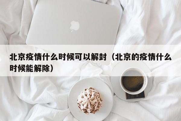 北京疫情什么时候可以解封（北京的疫情什么时候能解除）