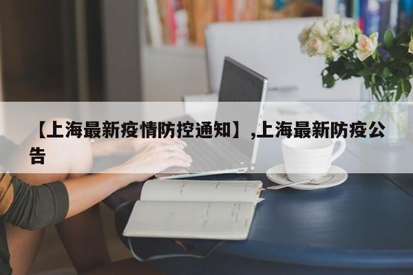 【上海最新疫情防控通知】,上海最新防疫公告