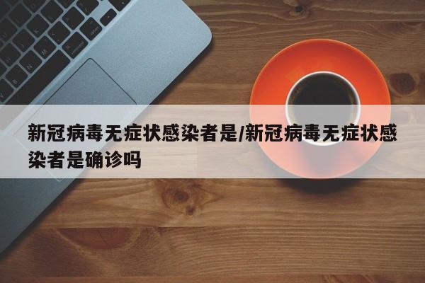 新冠病毒无症状感染者是/新冠病毒无症状感染者是确诊吗