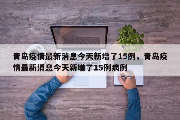 青岛疫情最新消息今天新增了15例，青岛疫情最新消息今天新增了15例病例