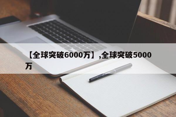 【全球突破6000万】,全球突破5000万