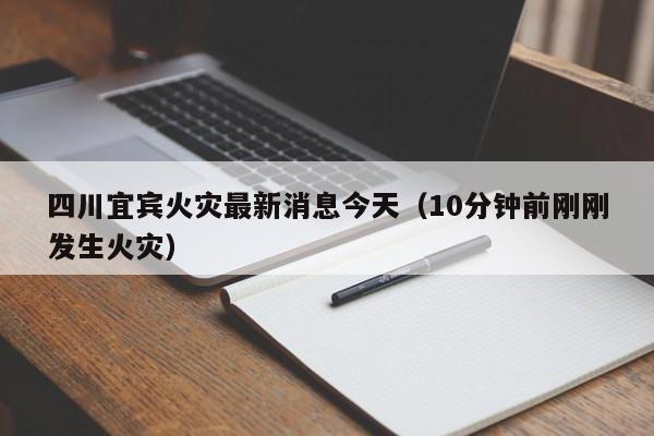 四川宜宾火灾最新消息今天（10分钟前刚刚发生火灾）