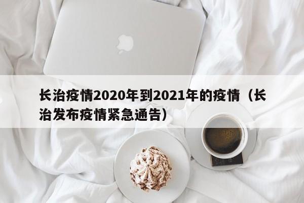 长治疫情2020年到2021年的疫情（长治发布疫情紧急通告）