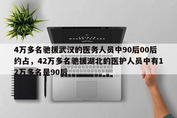 4万多名驰援武汉的医务人员中90后00后约占，42万多名驰援湖北的医护人员中有12万多名是90后