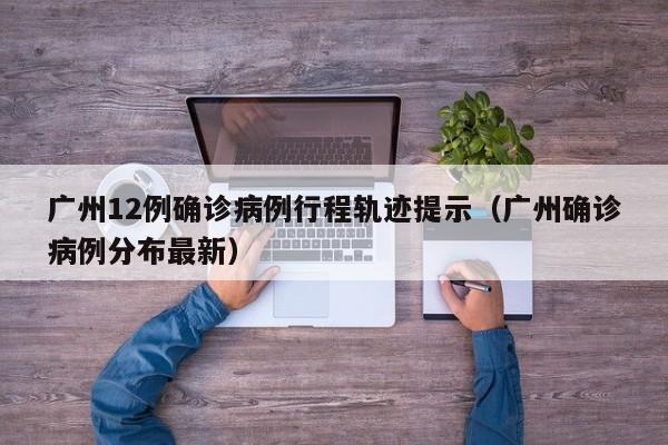 广州12例确诊病例行程轨迹提示（广州确诊病例分布最新）