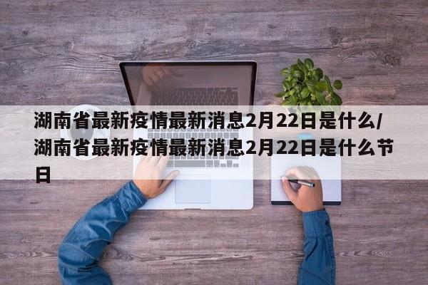 湖南省最新疫情最新消息2月22日是什么/湖南省最新疫情最新消息2月22日是什么节日