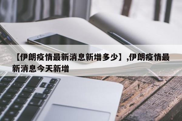 【伊朗疫情最新消息新增多少】,伊朗疫情最新消息今天新增