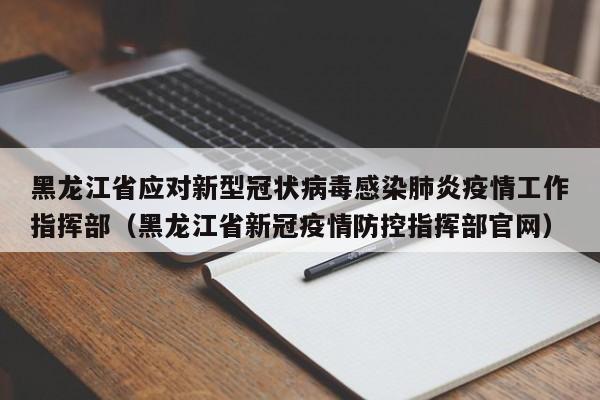 黑龙江省应对新型冠状病毒感染肺炎疫情工作指挥部（黑龙江省新冠疫情防控指挥部官网）