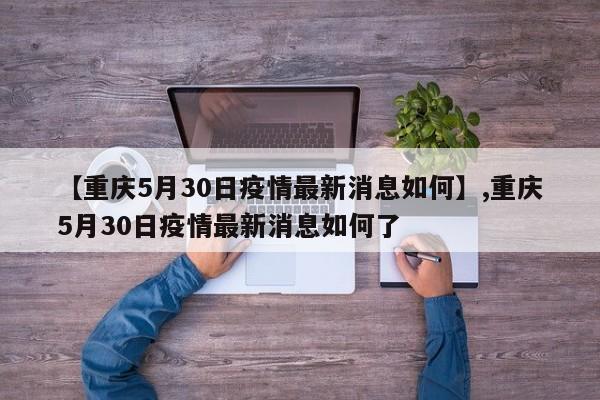 【重庆5月30日疫情最新消息如何】,重庆5月30日疫情最新消息如何了