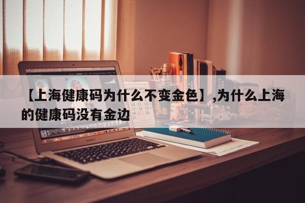 【上海健康码为什么不变金色】,为什么上海的健康码没有金边