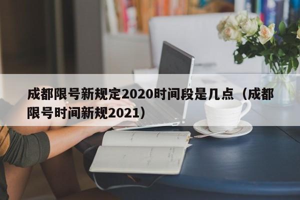 成都限号新规定2020时间段是几点（成都限号时间新规2021）