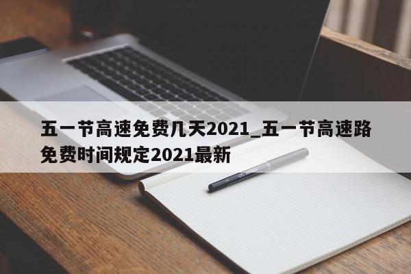 五一节高速免费几天2021_五一节高速路免费时间规定2021最新