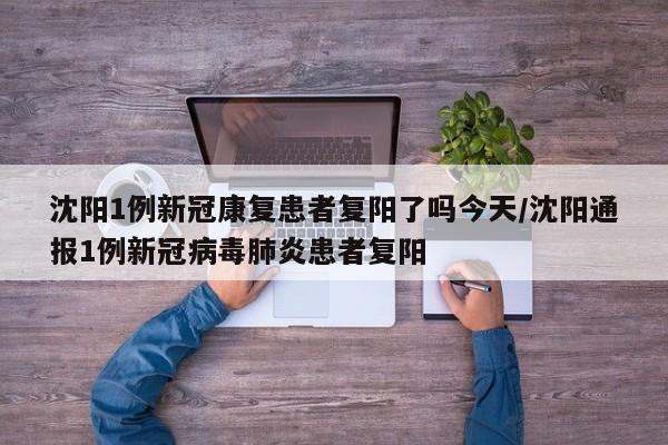 沈阳1例新冠康复患者复阳了吗今天/沈阳通报1例新冠病毒肺炎患者复阳