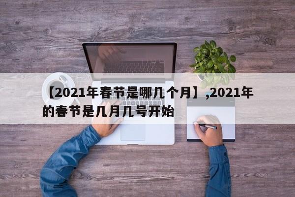 【2021年春节是哪几个月】,2021年的春节是几月几号开始
