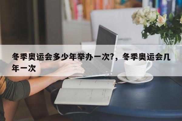冬季奥运会多少年举办一次?，冬季奥运会几年一次