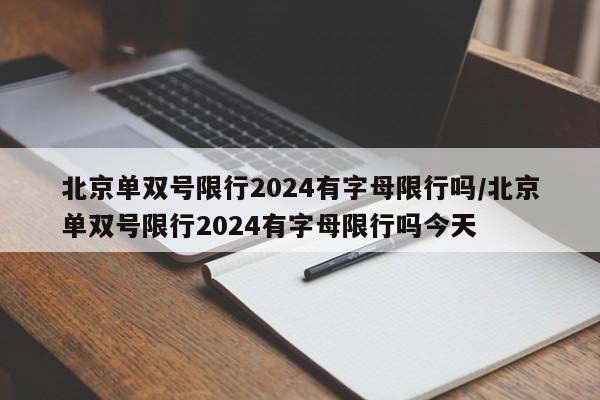 北京单双号限行2024有字母限行吗/北京单双号限行2024有字母限行吗今天