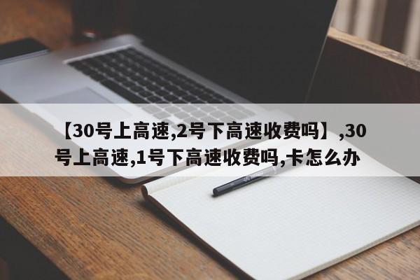 【30号上高速,2号下高速收费吗】,30号上高速,1号下高速收费吗,卡怎么办
