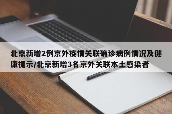 北京新增2例京外疫情关联确诊病例情况及健康提示/北京新增3名京外关联本土感染者