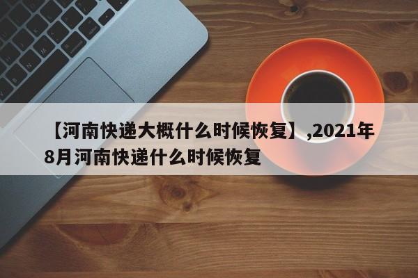 【河南快递大概什么时候恢复】,2021年8月河南快递什么时候恢复