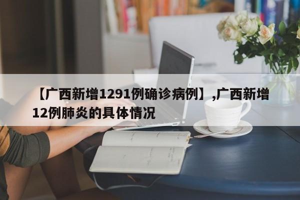 【广西新增1291例确诊病例】,广西新增12例肺炎的具体情况