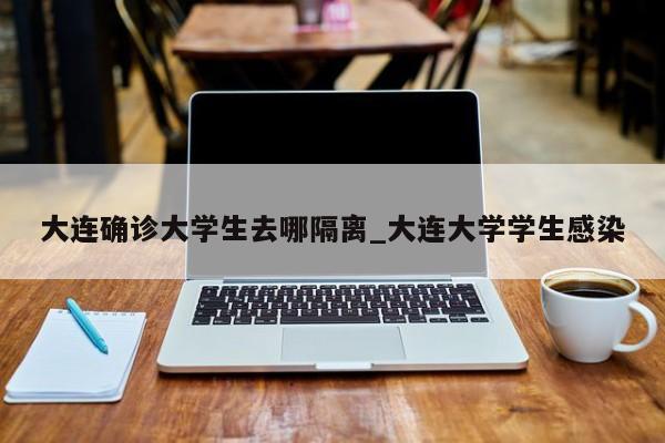 大连确诊大学生去哪隔离_大连大学学生感染