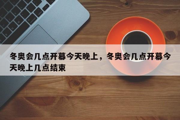 冬奥会几点开幕今天晚上，冬奥会几点开幕今天晚上几点结束