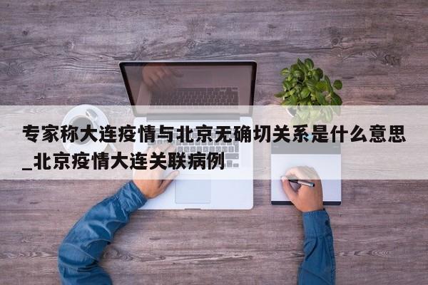 专家称大连疫情与北京无确切关系是什么意思_北京疫情大连关联病例