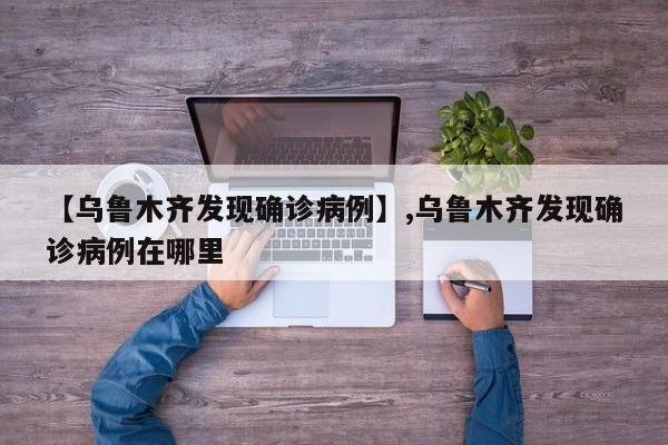 【乌鲁木齐发现确诊病例】,乌鲁木齐发现确诊病例在哪里