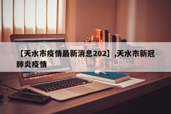 【天水市疫情最新消息202】,天水市新冠肺炎疫情