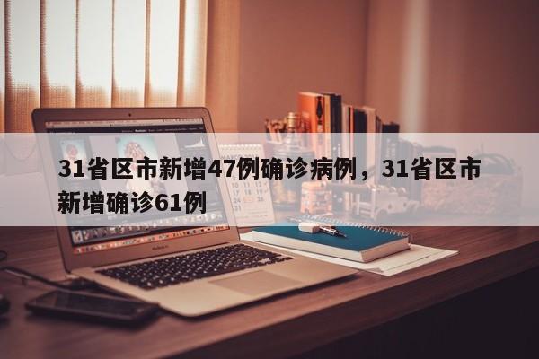 31省区市新增47例确诊病例，31省区市新增确诊61例