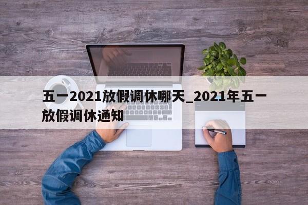 五一2021放假调休哪天_2021年五一放假调休通知