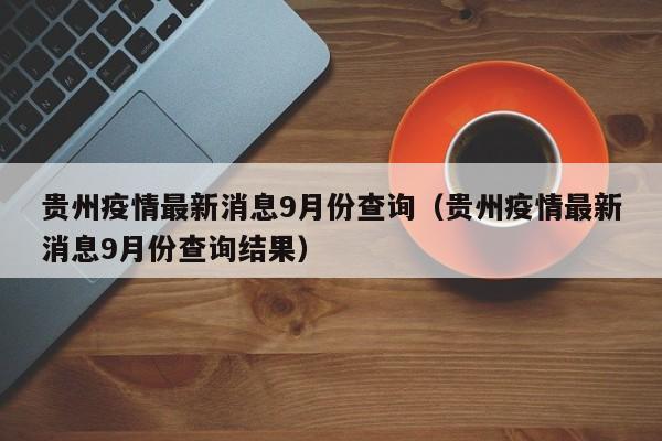 贵州疫情最新消息9月份查询（贵州疫情最新消息9月份查询结果）