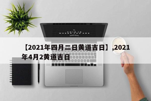 【2021年四月二日黄道吉日】,2021年4月2黄道吉日