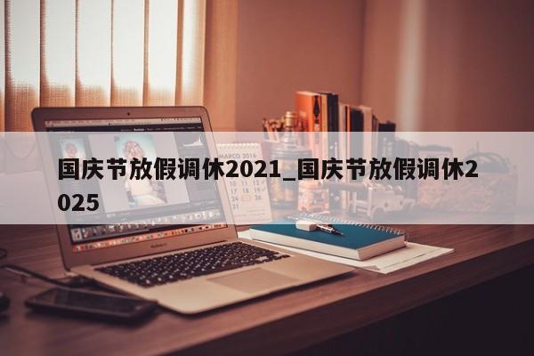 国庆节放假调休2021_国庆节放假调休2025