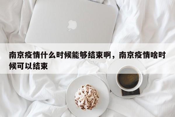 南京疫情什么时候能够结束啊，南京疫情啥时候可以结束