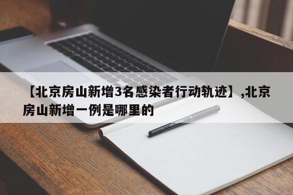 【北京房山新增3名感染者行动轨迹】,北京房山新增一例是哪里的
