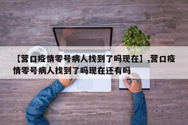 【营口疫情零号病人找到了吗现在】,营口疫情零号病人找到了吗现在还有吗