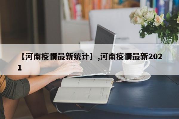 【河南疫情最新统计】,河南疫情最新2021