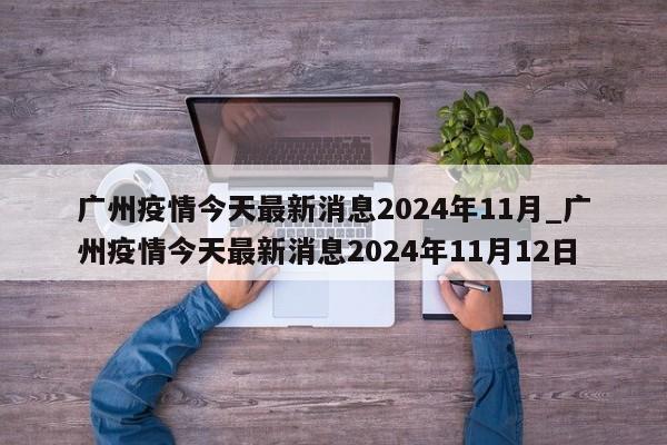 广州疫情今天最新消息2024年11月_广州疫情今天最新消息2024年11月12日